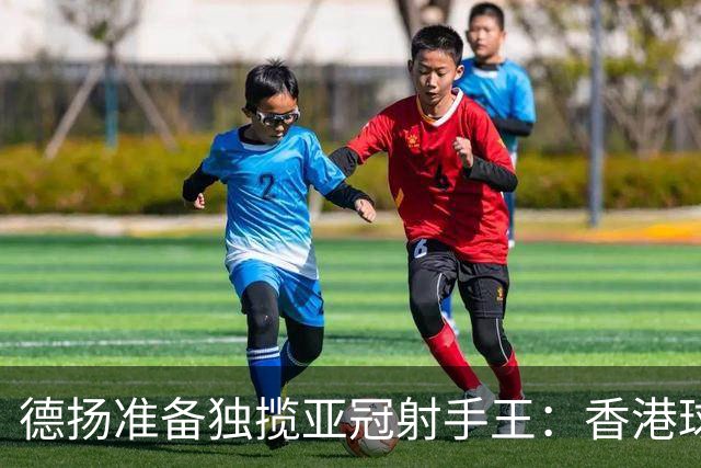 德扬准备独揽亚冠射手王：香港球会亚冠不当陪跑